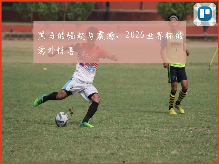 黑马的崛起与震撼，2026世界杯的意外惊喜