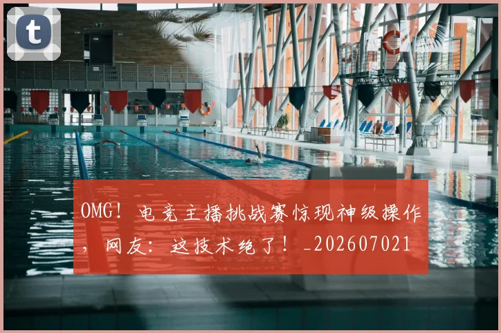 OMG!电竞主播挑战赛惊现神级操作,网友:这技术绝了!_20260702170254