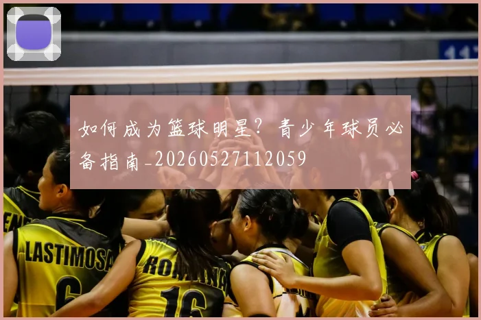如何成为篮球明星？青少年球员必备指南_20260527112059