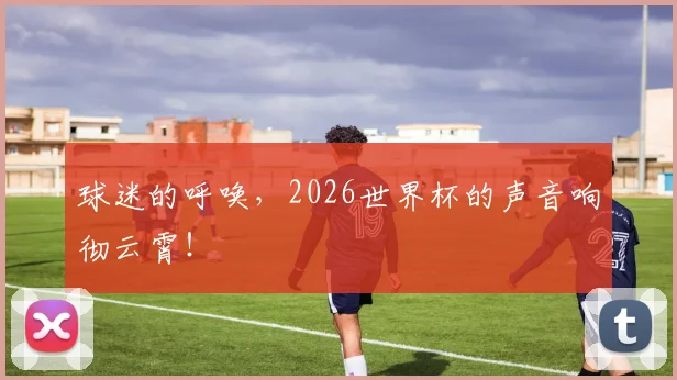 球迷的呼唤,2026世界杯的声音响彻云霄!