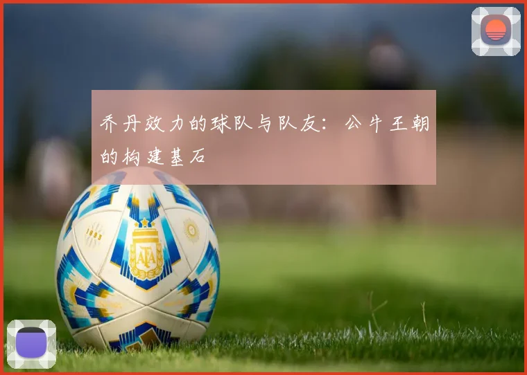 乔丹效力的球队与队友：公牛王朝的构建基石