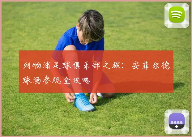 利物浦足球俱乐部之旅：安菲尔德球场参观全攻略