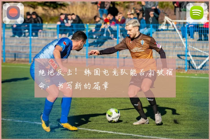 绝地反击！韩国电竞队能否打破宿命，书写新的篇章
