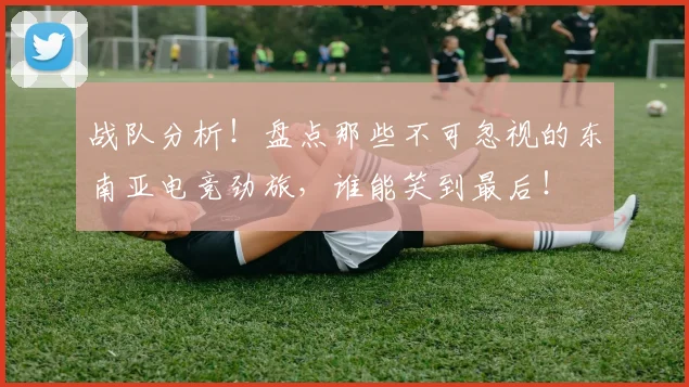 战队分析!盘点那些不可忽视的东南亚电竞劲旅,谁能笑到最后!