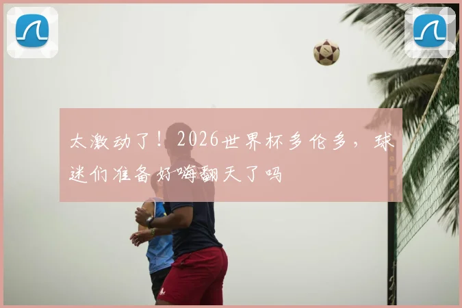 太激动了!2026世界杯多伦多,球迷们准备好嗨翻天了吗