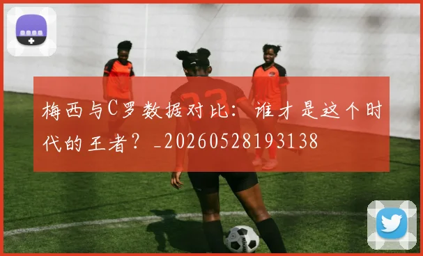 梅西与C罗数据对比：谁才是这个时代的王者？_20260528193138