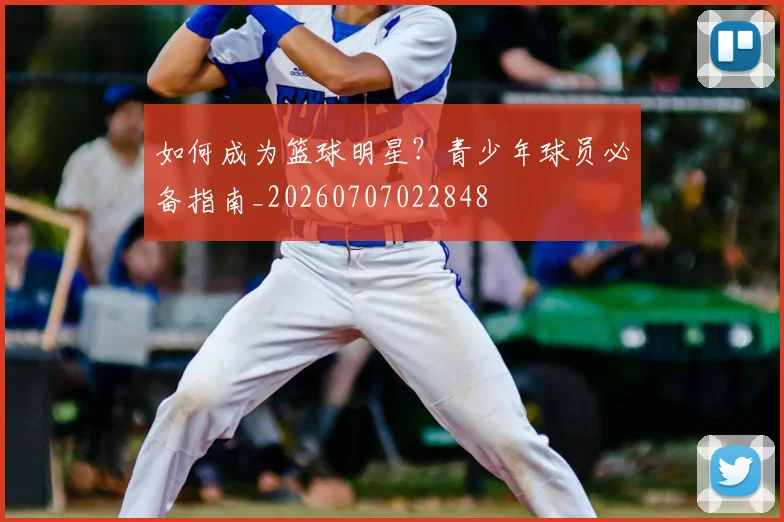 如何成为篮球明星?青少年球员必备指南_20260707022848