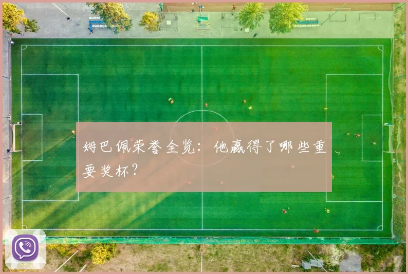 姆巴佩荣誉全览:他赢得了哪些重要奖杯?