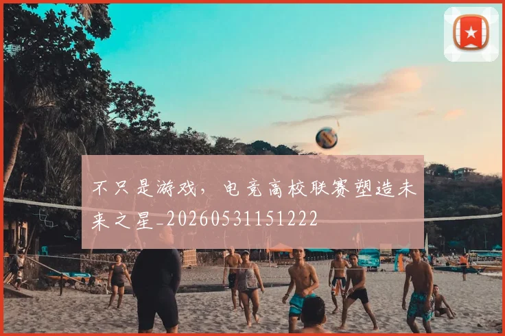不只是游戏,电竞高校联赛塑造未来之星_20260531151222