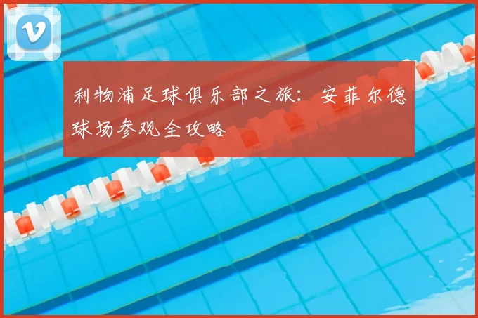 利物浦足球俱乐部之旅:安菲尔德球场参观全攻略