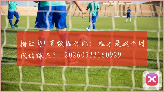 梅西与C罗数据对比：谁才是这个时代的球王？_20260522160929