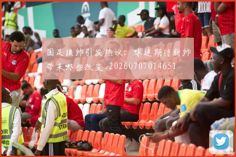 国足换帅引发热议:球迷期待新帅带来哪些改变_20260707014651