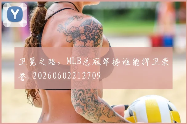 卫冕之路,MLB总冠军榜谁能捍卫荣誉_20260602212709