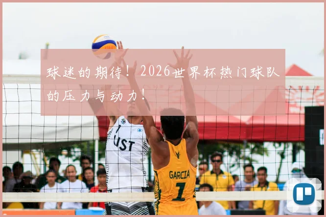 球迷的期待！2026世界杯热门球队的压力与动力！