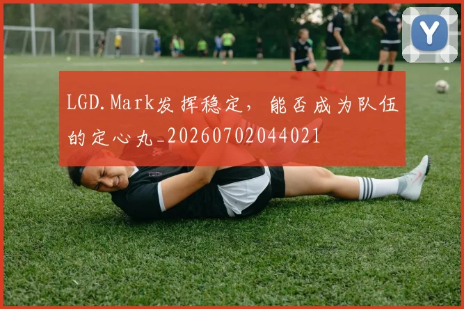 LGD.Mark发挥稳定,能否成为队伍的定心丸_20260702044021