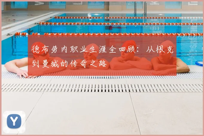 德布劳内职业生涯全回顾:从根克到曼城的传奇之路