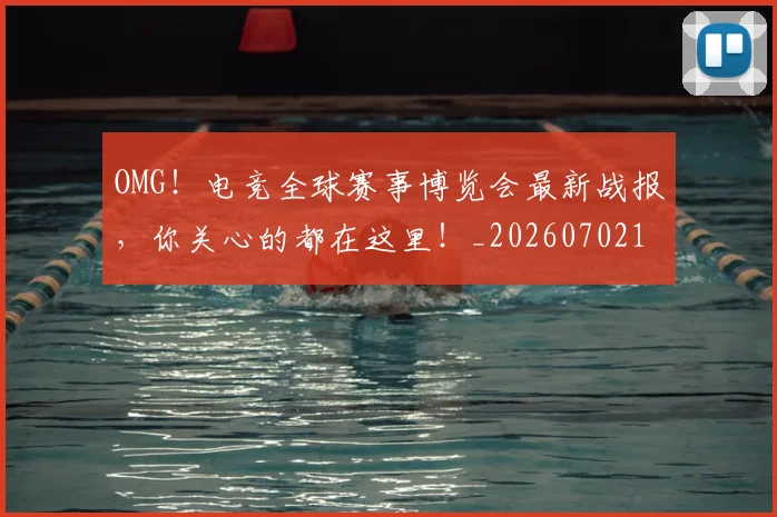 OMG！电竞全球赛事博览会最新战报，你关心的都在这里！_20260702170258