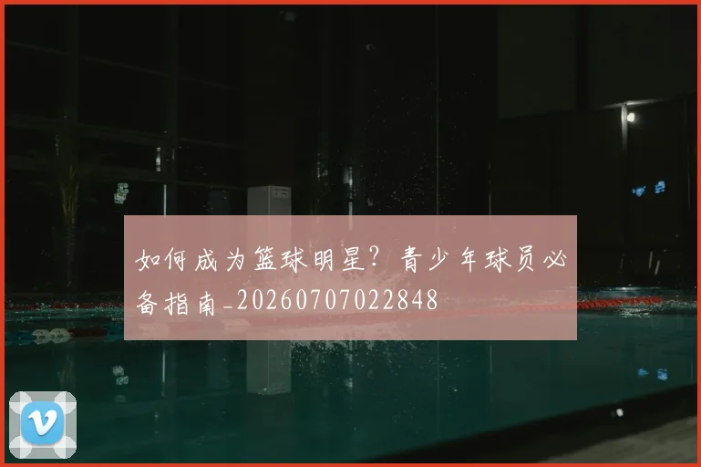 如何成为篮球明星?青少年球员必备指南_20260707022848