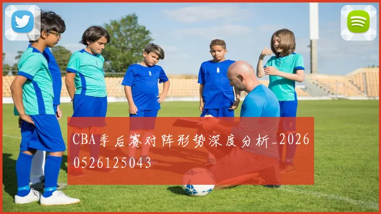 CBA季后赛对阵形势深度分析_20260526125043