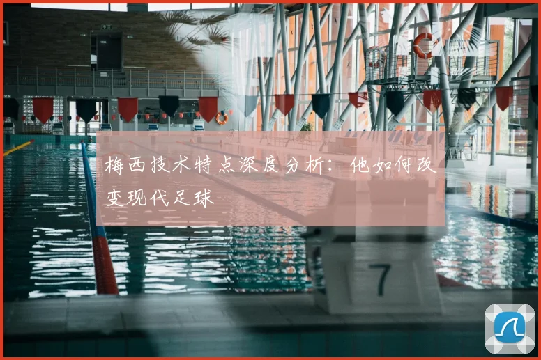 梅西技术特点深度分析:他如何改变现代足球