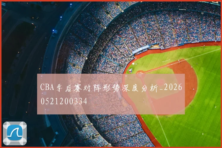 CBA季后赛对阵形势深度分析_20260521200334