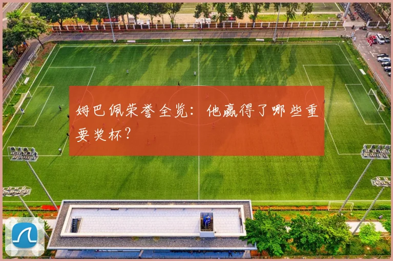 姆巴佩荣誉全览:他赢得了哪些重要奖杯?