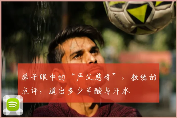 弟子眼中的“严父慈母”,教练的点评,道出多少辛酸与汗水