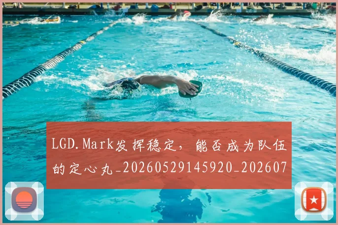 LGD.Mark发挥稳定，能否成为队伍的定心丸_20260529145920_20260702044022