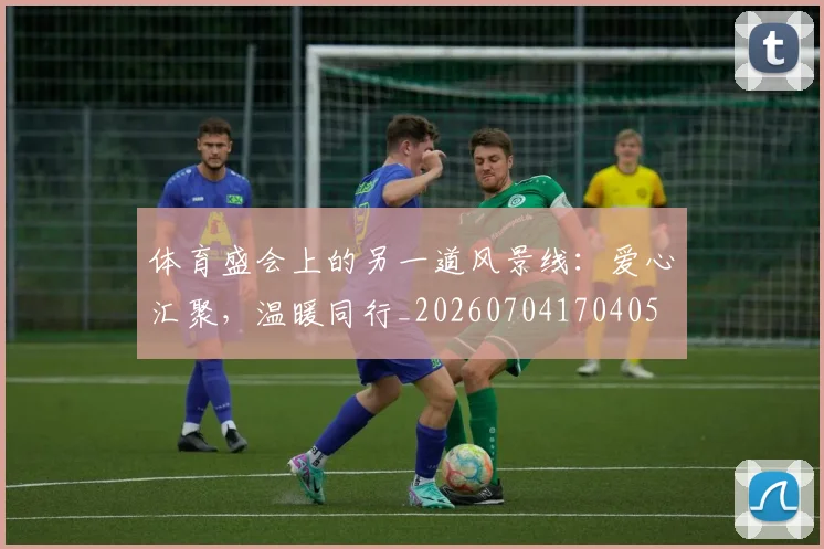 体育盛会上的另一道风景线:爱心汇聚,温暖同行_20260704170405