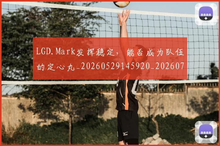 LGD.Mark发挥稳定,能否成为队伍的定心丸_20260529145920_20260702044022