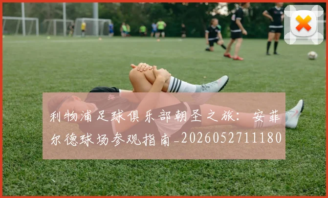 利物浦足球俱乐部朝圣之旅：安菲尔德球场参观指南_20260527111806