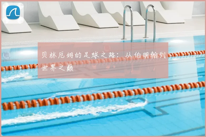 贝林厄姆的足球之路：从伯明翰到世界之巅