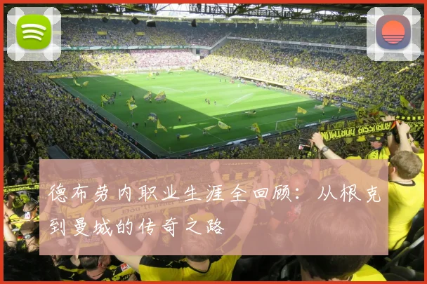 德布劳内职业生涯全回顾:从根克到曼城的传奇之路