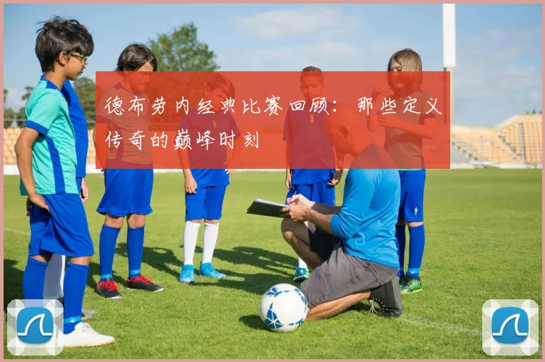 德布劳内经典比赛回顾:那些定义传奇的巅峰时刻