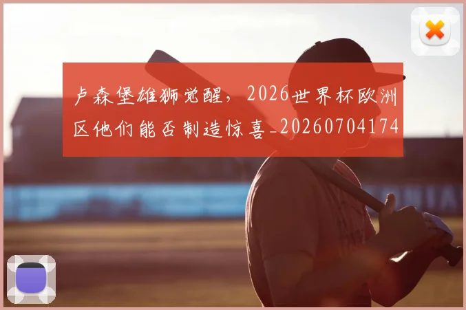 卢森堡雄狮觉醒,2026世界杯欧洲区他们能否制造惊喜_20260704174622