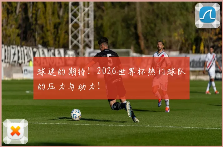 球迷的期待！2026世界杯热门球队的压力与动力！