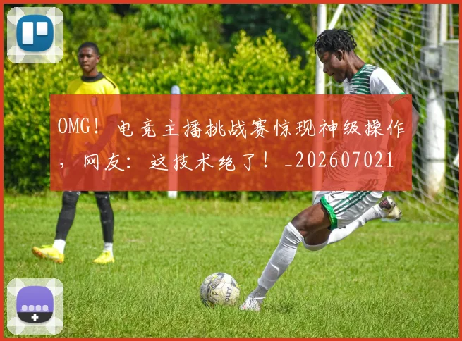 OMG！电竞主播挑战赛惊现神级操作，网友：这技术绝了！_20260702170254