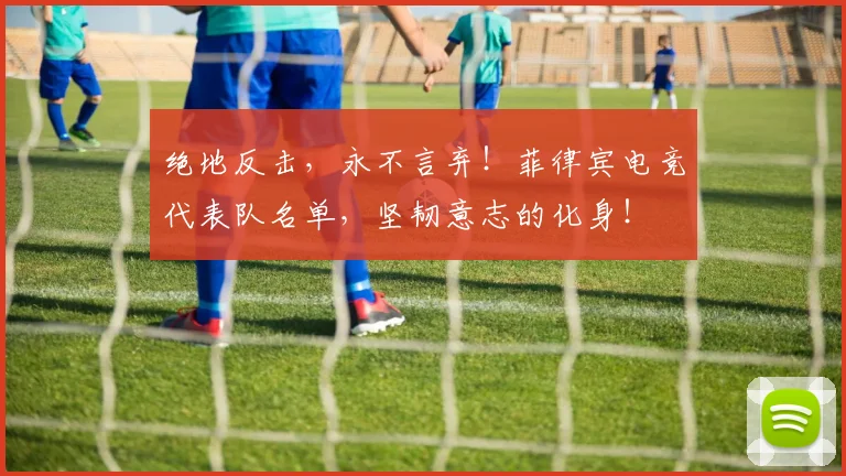 绝地反击,永不言弃!菲律宾电竞代表队名单,坚韧意志的化身!