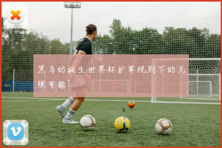 黑马的诞生世界杯扩军规则下的无限可能！